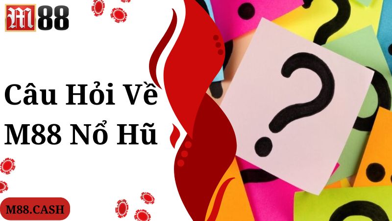 Câu hỏi được quan tâm nhiều về chuyên mục M88 nổ hũ