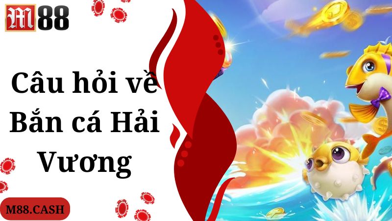 Câu hỏi nhiều người quan tâm về game bắn cá Hải Vương